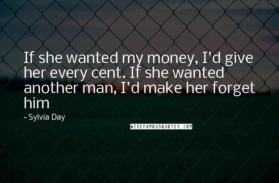 Sylvia Day Quotes: If she wanted my money, I'd give her every cent. If she wanted another man, I'd make her forget him