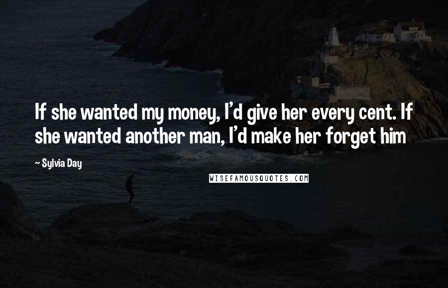 Sylvia Day Quotes: If she wanted my money, I'd give her every cent. If she wanted another man, I'd make her forget him