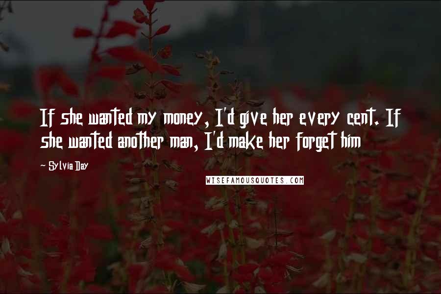 Sylvia Day Quotes: If she wanted my money, I'd give her every cent. If she wanted another man, I'd make her forget him