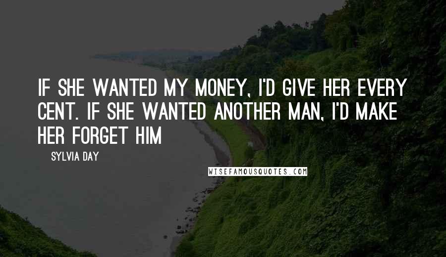 Sylvia Day Quotes: If she wanted my money, I'd give her every cent. If she wanted another man, I'd make her forget him