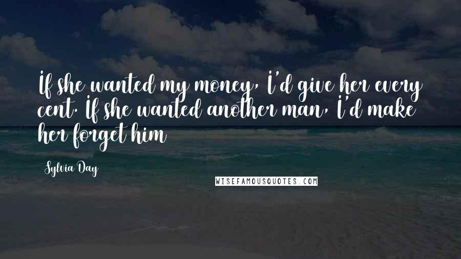 Sylvia Day Quotes: If she wanted my money, I'd give her every cent. If she wanted another man, I'd make her forget him