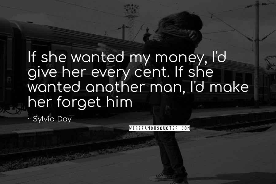 Sylvia Day Quotes: If she wanted my money, I'd give her every cent. If she wanted another man, I'd make her forget him