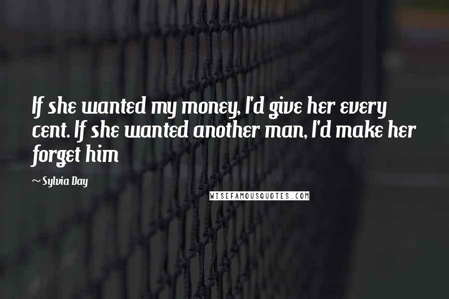 Sylvia Day Quotes: If she wanted my money, I'd give her every cent. If she wanted another man, I'd make her forget him
