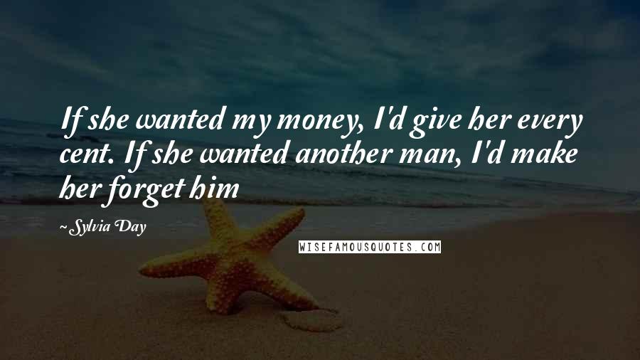 Sylvia Day Quotes: If she wanted my money, I'd give her every cent. If she wanted another man, I'd make her forget him