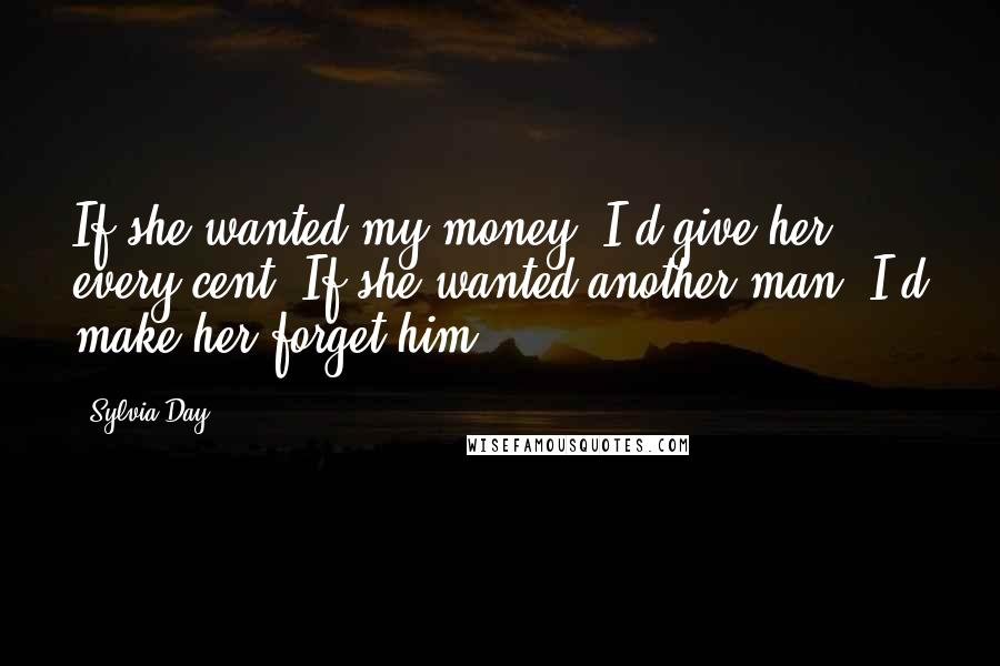 Sylvia Day Quotes: If she wanted my money, I'd give her every cent. If she wanted another man, I'd make her forget him