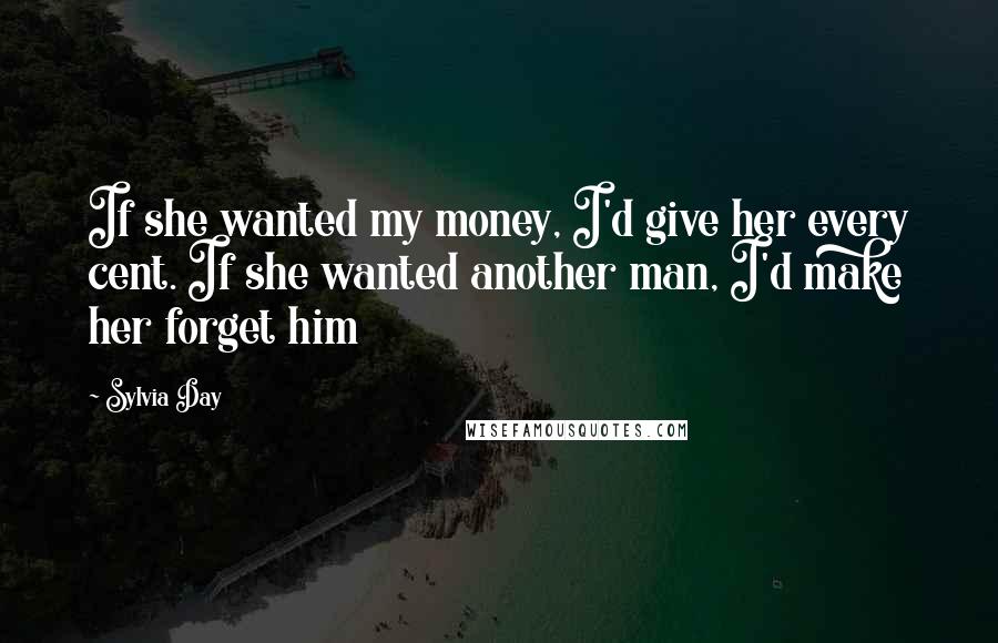 Sylvia Day Quotes: If she wanted my money, I'd give her every cent. If she wanted another man, I'd make her forget him