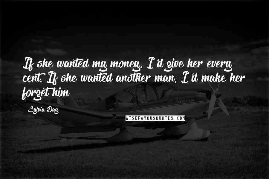 Sylvia Day Quotes: If she wanted my money, I'd give her every cent. If she wanted another man, I'd make her forget him