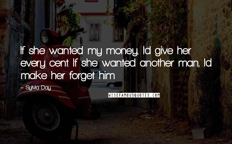 Sylvia Day Quotes: If she wanted my money, I'd give her every cent. If she wanted another man, I'd make her forget him