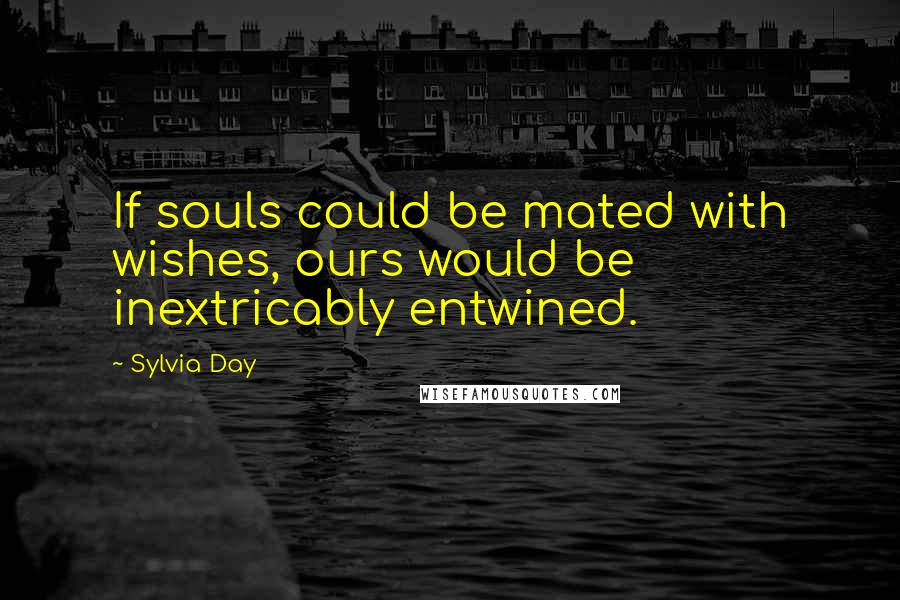 Sylvia Day Quotes: If souls could be mated with wishes, ours would be inextricably entwined.