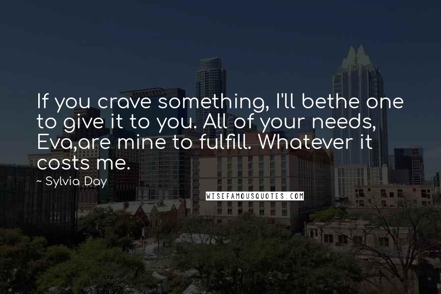 Sylvia Day Quotes: If you crave something, I'll bethe one to give it to you. All of your needs, Eva,are mine to fulfill. Whatever it costs me.