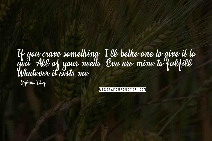 Sylvia Day Quotes: If you crave something, I'll bethe one to give it to you. All of your needs, Eva,are mine to fulfill. Whatever it costs me.