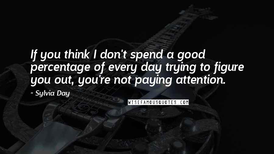 Sylvia Day Quotes: If you think I don't spend a good percentage of every day trying to figure you out, you're not paying attention.