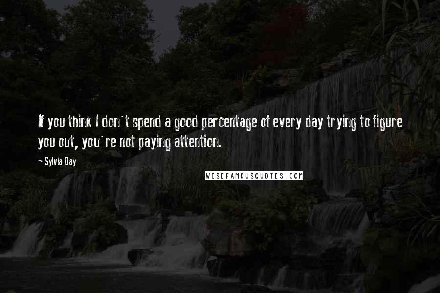 Sylvia Day Quotes: If you think I don't spend a good percentage of every day trying to figure you out, you're not paying attention.