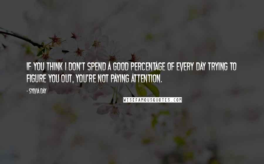 Sylvia Day Quotes: If you think I don't spend a good percentage of every day trying to figure you out, you're not paying attention.