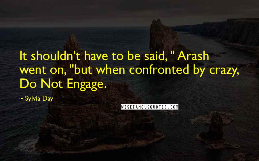 Sylvia Day Quotes: It shouldn't have to be said, " Arash went on, "but when confronted by crazy, Do Not Engage.