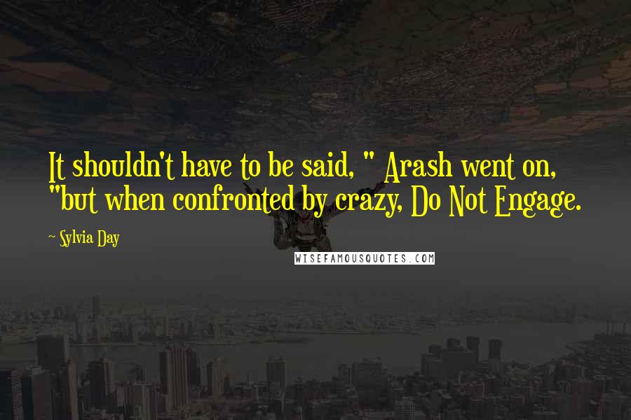 Sylvia Day Quotes: It shouldn't have to be said, " Arash went on, "but when confronted by crazy, Do Not Engage.