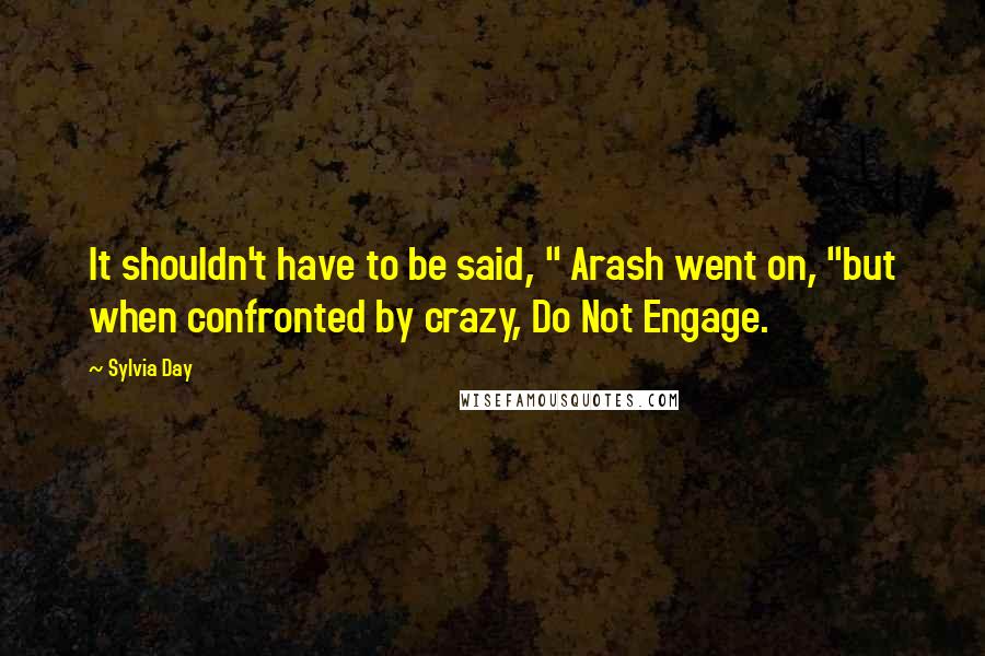 Sylvia Day Quotes: It shouldn't have to be said, " Arash went on, "but when confronted by crazy, Do Not Engage.