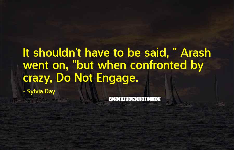 Sylvia Day Quotes: It shouldn't have to be said, " Arash went on, "but when confronted by crazy, Do Not Engage.