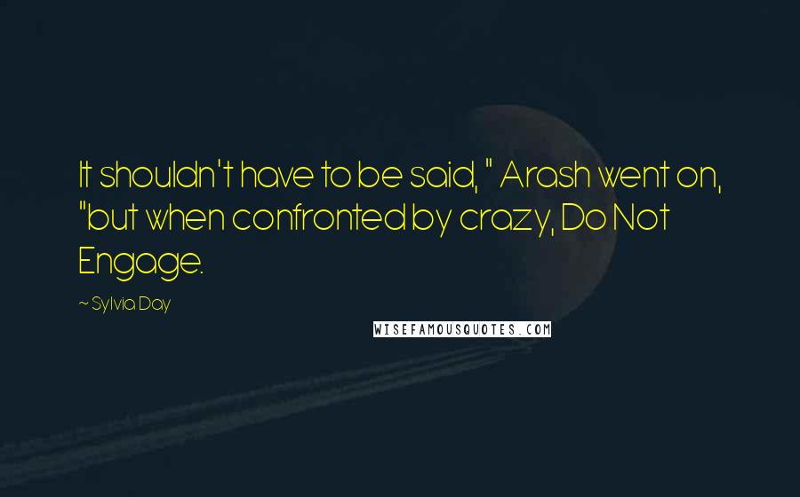 Sylvia Day Quotes: It shouldn't have to be said, " Arash went on, "but when confronted by crazy, Do Not Engage.