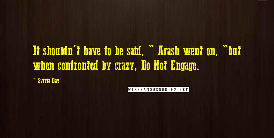 Sylvia Day Quotes: It shouldn't have to be said, " Arash went on, "but when confronted by crazy, Do Not Engage.