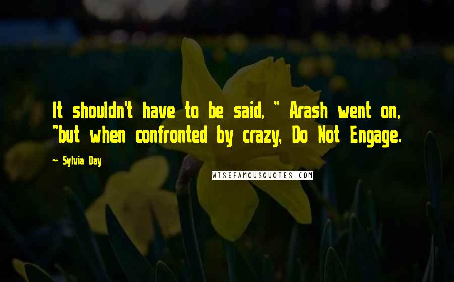 Sylvia Day Quotes: It shouldn't have to be said, " Arash went on, "but when confronted by crazy, Do Not Engage.