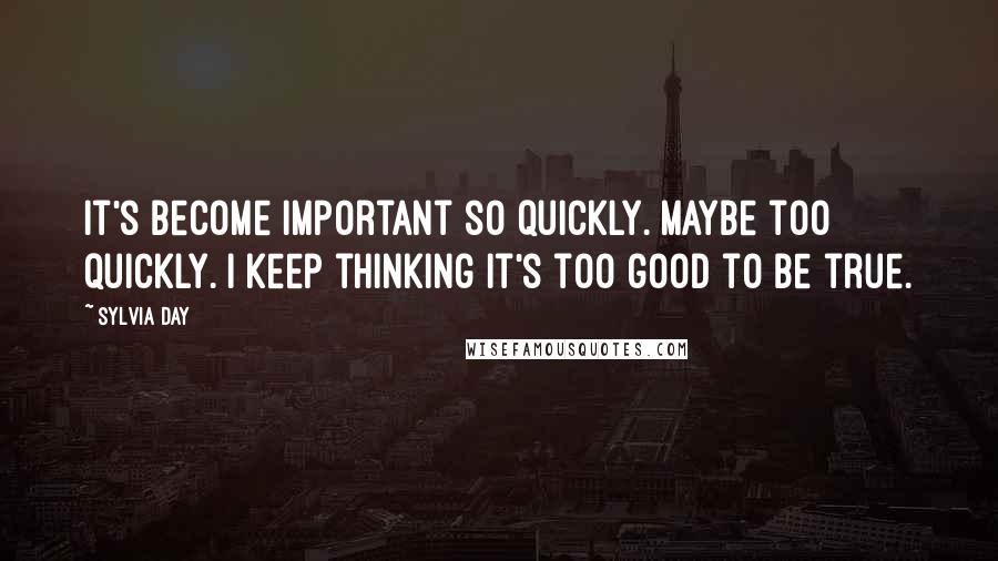 Sylvia Day Quotes: It's become important so quickly. Maybe too quickly. I keep thinking it's too good to be true.