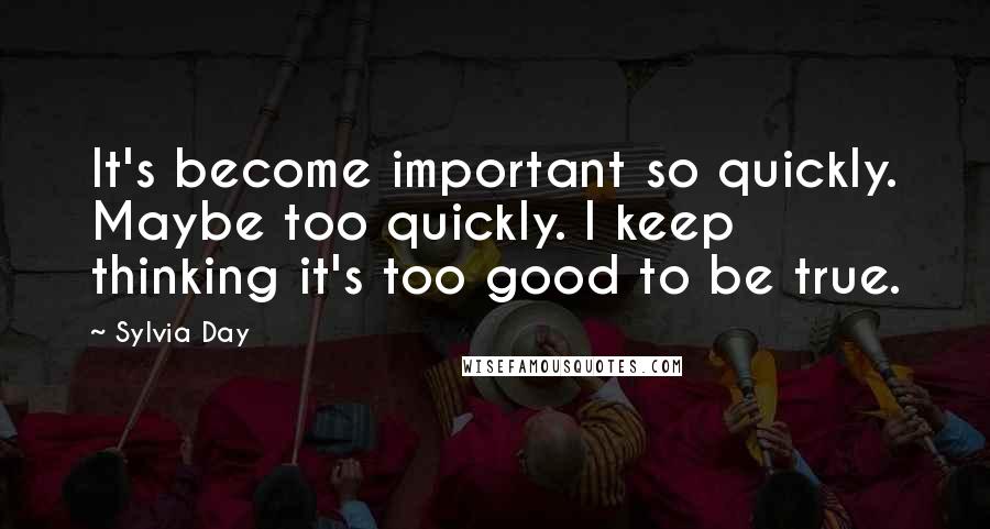 Sylvia Day Quotes: It's become important so quickly. Maybe too quickly. I keep thinking it's too good to be true.