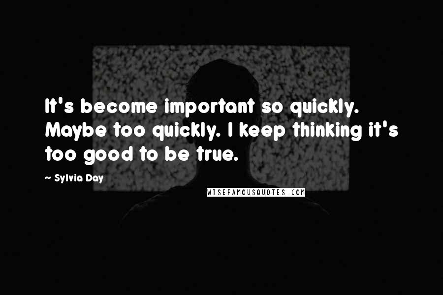 Sylvia Day Quotes: It's become important so quickly. Maybe too quickly. I keep thinking it's too good to be true.