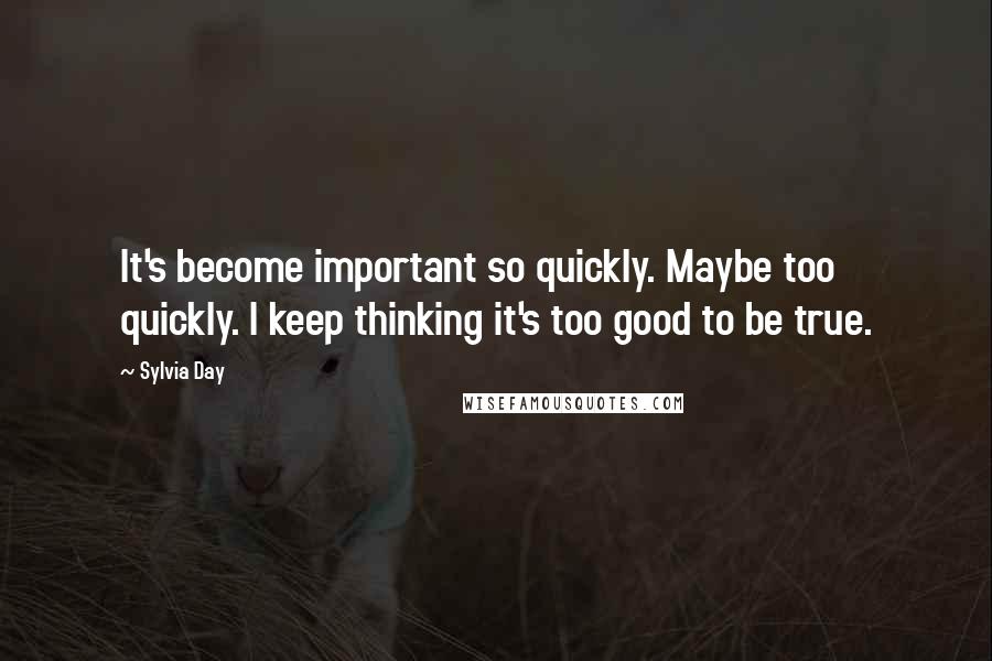Sylvia Day Quotes: It's become important so quickly. Maybe too quickly. I keep thinking it's too good to be true.