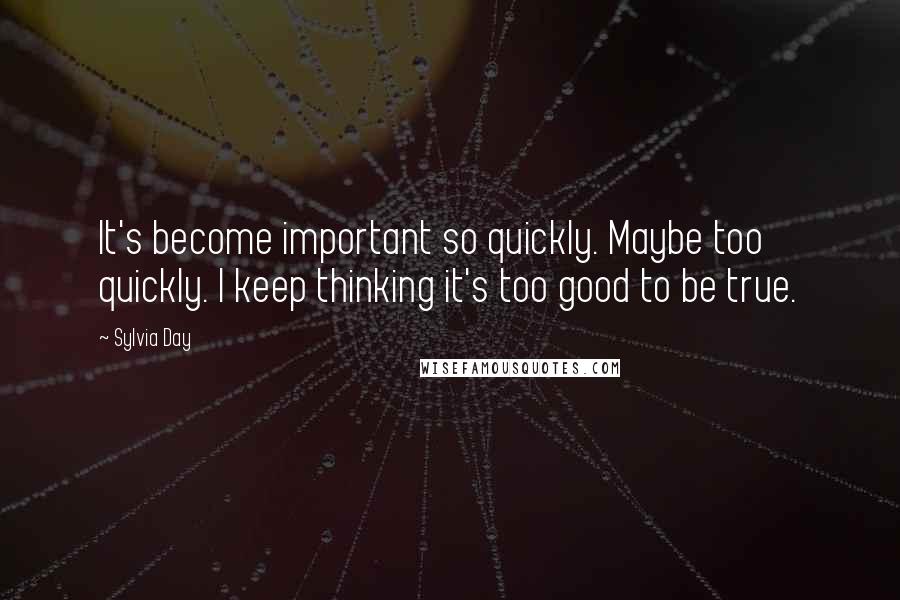 Sylvia Day Quotes: It's become important so quickly. Maybe too quickly. I keep thinking it's too good to be true.