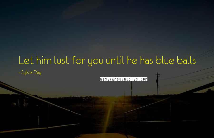 Sylvia Day Quotes: Let him lust for you until he has blue balls