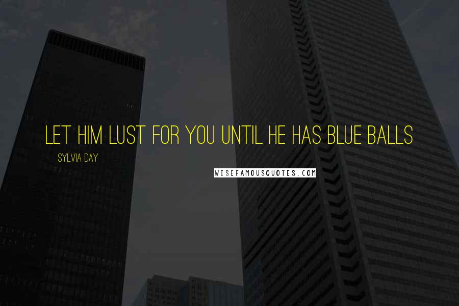 Sylvia Day Quotes: Let him lust for you until he has blue balls