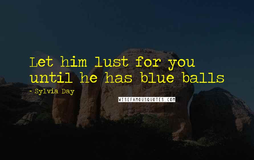 Sylvia Day Quotes: Let him lust for you until he has blue balls