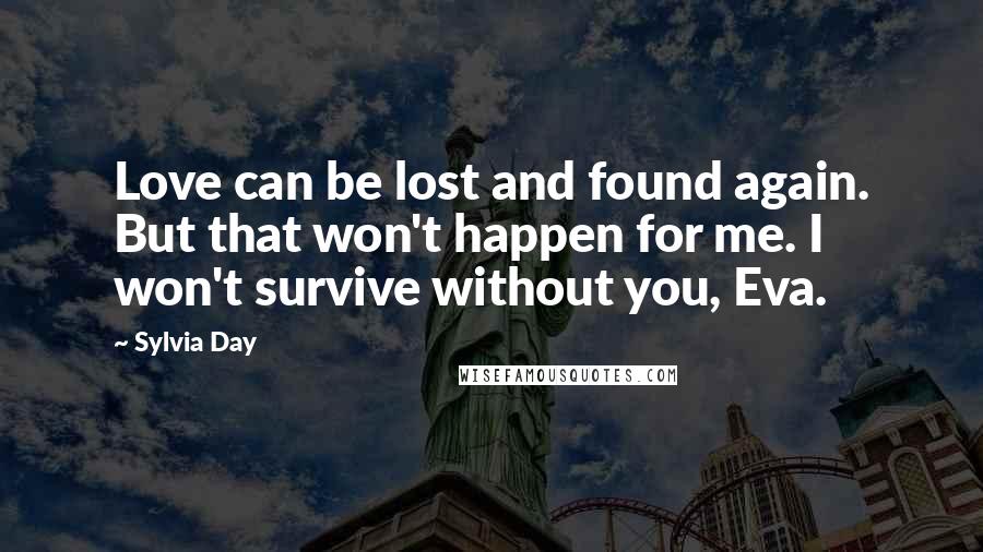 Sylvia Day Quotes: Love can be lost and found again. But that won't happen for me. I won't survive without you, Eva.