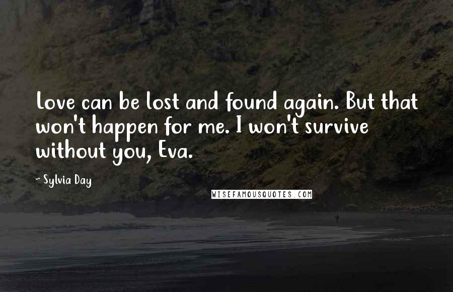 Sylvia Day Quotes: Love can be lost and found again. But that won't happen for me. I won't survive without you, Eva.