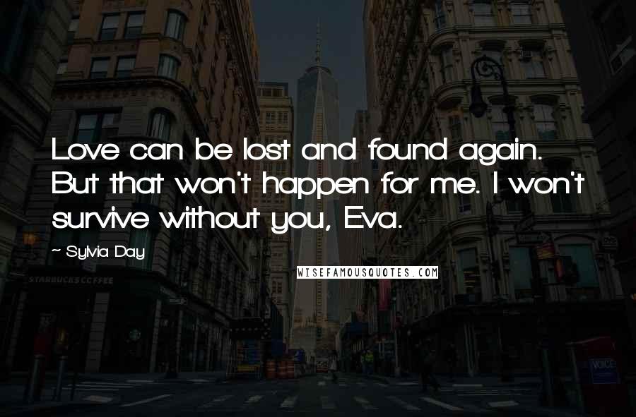 Sylvia Day Quotes: Love can be lost and found again. But that won't happen for me. I won't survive without you, Eva.