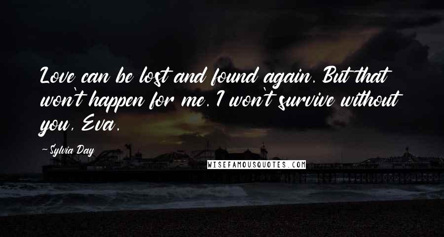 Sylvia Day Quotes: Love can be lost and found again. But that won't happen for me. I won't survive without you, Eva.