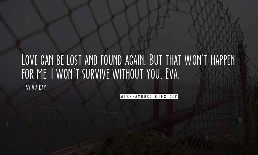 Sylvia Day Quotes: Love can be lost and found again. But that won't happen for me. I won't survive without you, Eva.