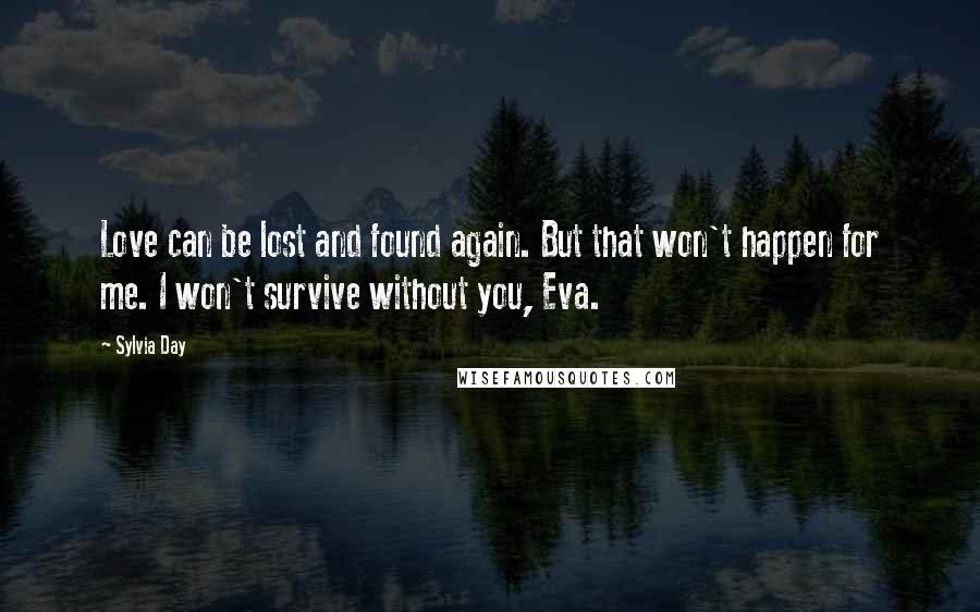 Sylvia Day Quotes: Love can be lost and found again. But that won't happen for me. I won't survive without you, Eva.