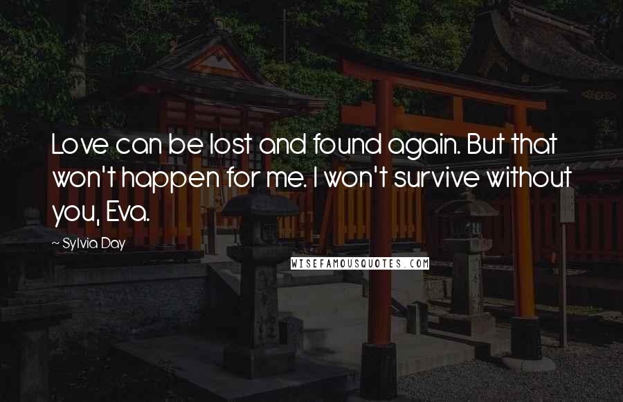 Sylvia Day Quotes: Love can be lost and found again. But that won't happen for me. I won't survive without you, Eva.