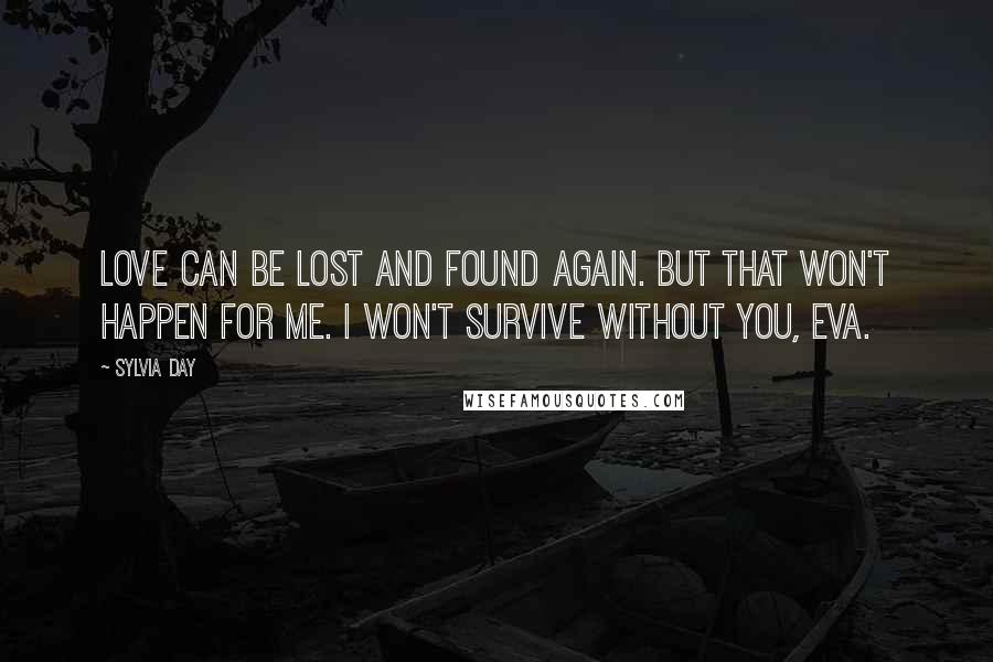 Sylvia Day Quotes: Love can be lost and found again. But that won't happen for me. I won't survive without you, Eva.