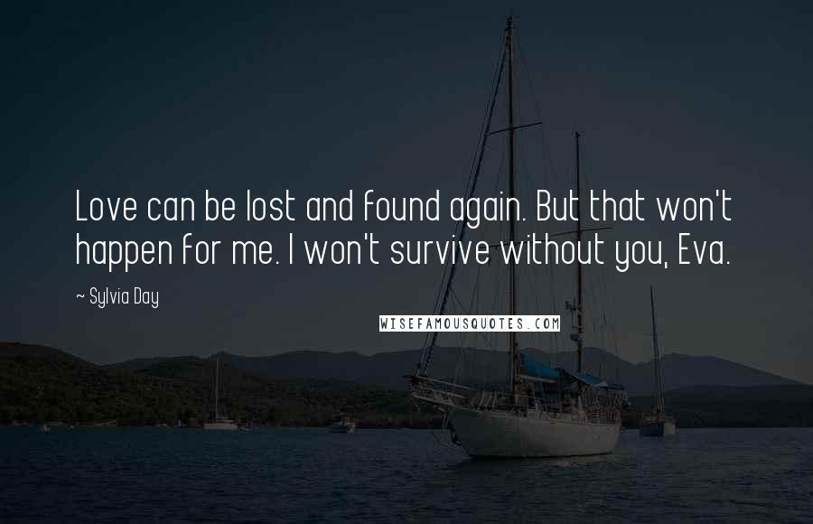 Sylvia Day Quotes: Love can be lost and found again. But that won't happen for me. I won't survive without you, Eva.