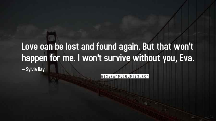 Sylvia Day Quotes: Love can be lost and found again. But that won't happen for me. I won't survive without you, Eva.