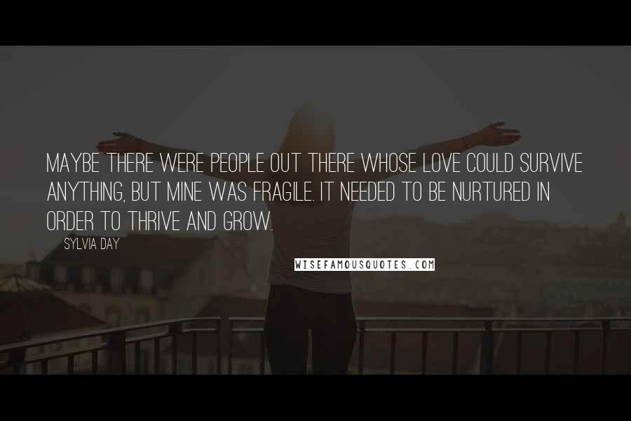 Sylvia Day Quotes: Maybe there were people out there whose love could survive anything, but mine was fragile. It needed to be nurtured in order to thrive and grow.