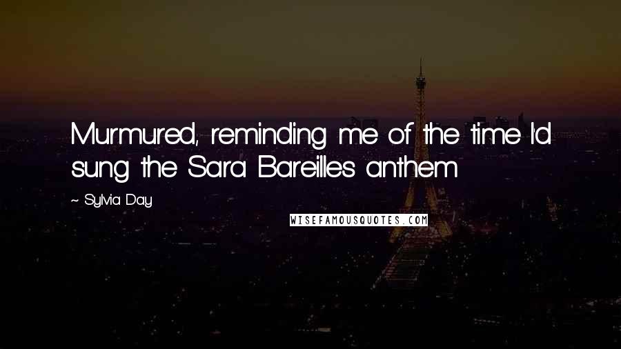 Sylvia Day Quotes: Murmured, reminding me of the time I'd sung the Sara Bareilles anthem