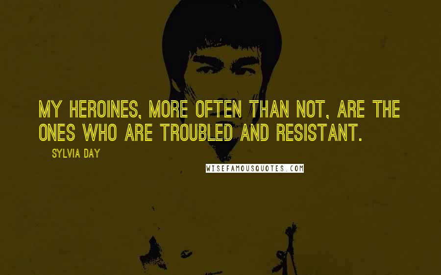 Sylvia Day Quotes: My heroines, more often than not, are the ones who are troubled and resistant.