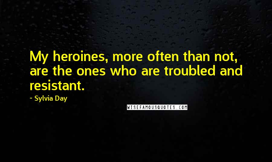 Sylvia Day Quotes: My heroines, more often than not, are the ones who are troubled and resistant.