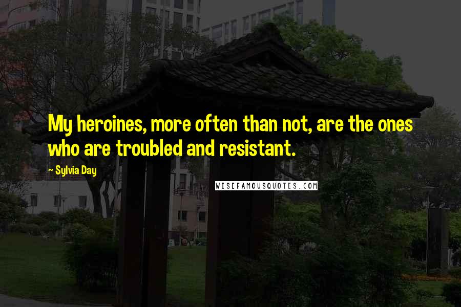 Sylvia Day Quotes: My heroines, more often than not, are the ones who are troubled and resistant.