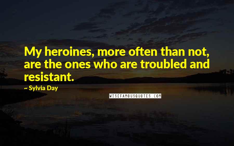 Sylvia Day Quotes: My heroines, more often than not, are the ones who are troubled and resistant.