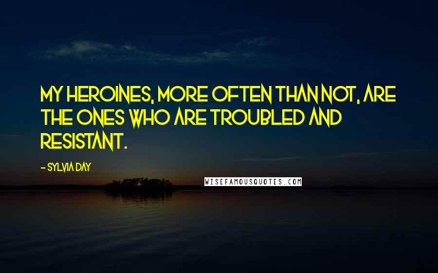 Sylvia Day Quotes: My heroines, more often than not, are the ones who are troubled and resistant.